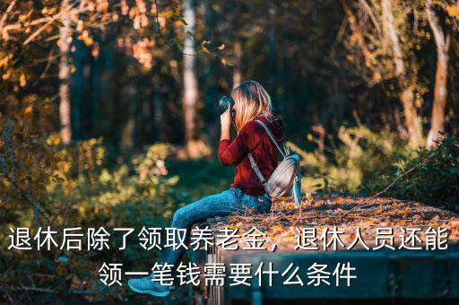 退休后除了領(lǐng)取養(yǎng)老金，退休人員還能領(lǐng)一筆錢需要什么條件