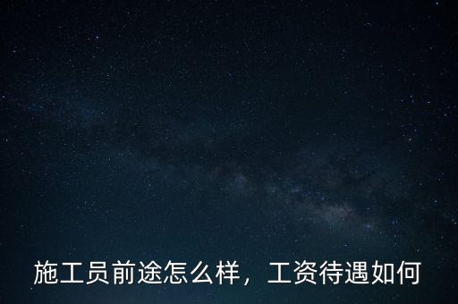施工員前途怎么樣，工資待遇如何