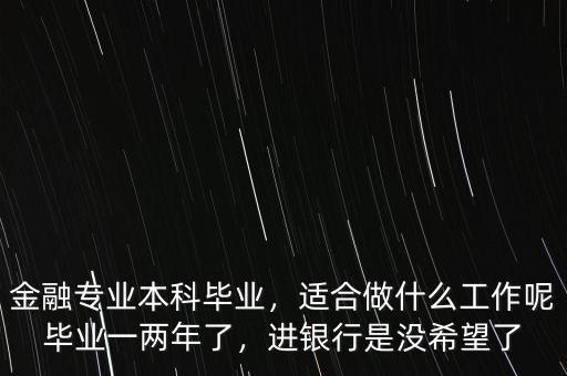 金融專業(yè)本科畢業(yè)，適合做什么工作呢畢業(yè)一兩年了，進(jìn)銀行是沒(méi)希望了