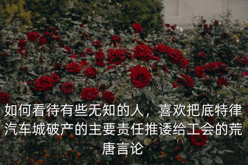 如何看待有些無知的人，喜歡把底特律汽車城破產(chǎn)的主要責(zé)任推諉給工會的荒唐言論