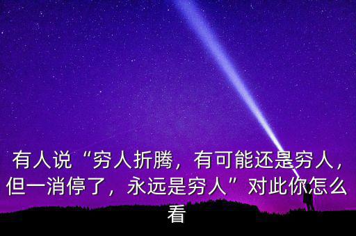 有人說(shuō)“窮人折騰，有可能還是窮人，但一消停了，永遠(yuǎn)是窮人”對(duì)此你怎么看