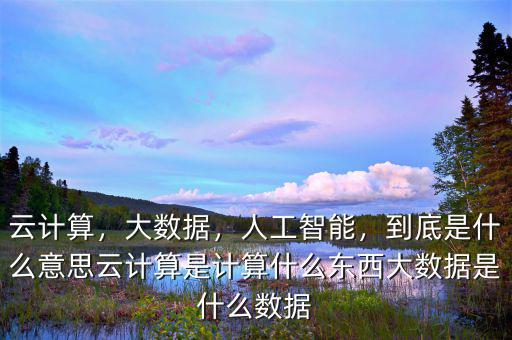 云計(jì)算，大數(shù)據(jù)，人工智能，到底是什么意思云計(jì)算是計(jì)算什么東西大數(shù)據(jù)是什么數(shù)據(jù)
