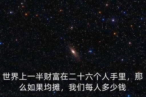 世界上一半財(cái)富在二十六個人手里，那么如果均攤，我們每人多少錢