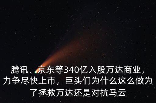 騰訊、京東等340億入股萬(wàn)達(dá)商業(yè)，力爭(zhēng)盡快上市，巨頭們?yōu)槭裁催@么做為了拯救萬(wàn)達(dá)還是對(duì)抗馬云