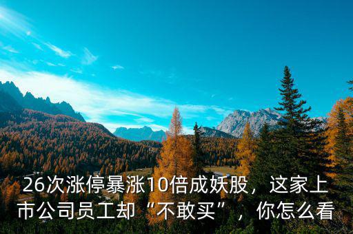 26次漲停暴漲10倍成妖股，這家上市公司員工卻“不敢買”，你怎么看