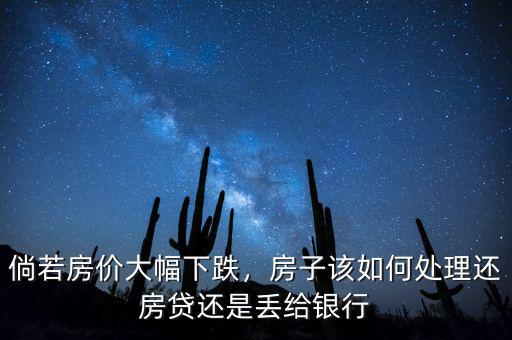 倘若房價大幅下跌，房子該如何處理還房貸還是丟給銀行