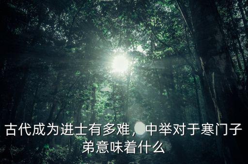 古代成為進士有多難，中舉對于寒門子弟意味著什么