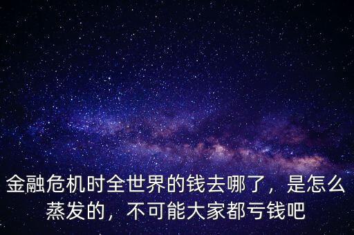 金融危機時全世界的錢去哪了，是怎么蒸發(fā)的，不可能大家都虧錢吧