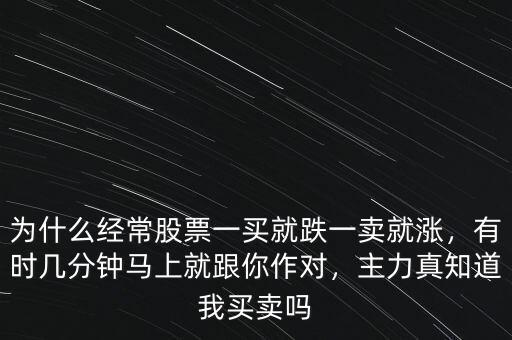 為什么經(jīng)常股票一買就跌一賣就漲，有時幾分鐘馬上就跟你作對，主力真知道我買賣嗎