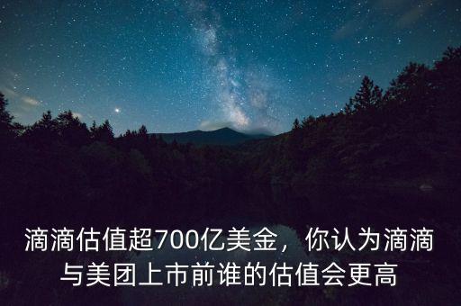 滴滴估值超700億美金，你認(rèn)為滴滴與美團(tuán)上市前誰的估值會(huì)更高