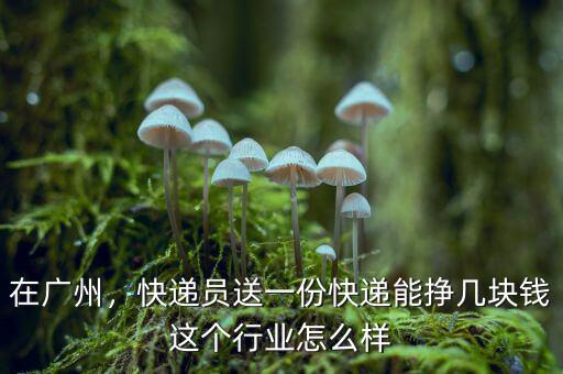 在廣州，快遞員送一份快遞能掙幾塊錢這個行業(yè)怎么樣