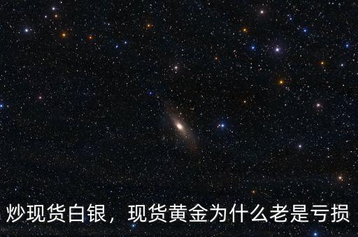 炒現(xiàn)貨白銀，現(xiàn)貨黃金為什么老是虧損