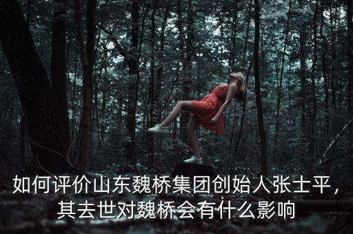 如何評(píng)價(jià)山東魏橋集團(tuán)創(chuàng)始人張士平，其去世對(duì)魏橋會(huì)有什么影響