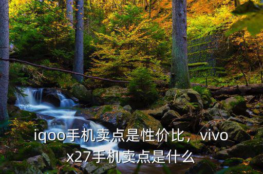 iqoo手機(jī)賣(mài)點(diǎn)是性?xún)r(jià)比，vivox27手機(jī)賣(mài)點(diǎn)是什么