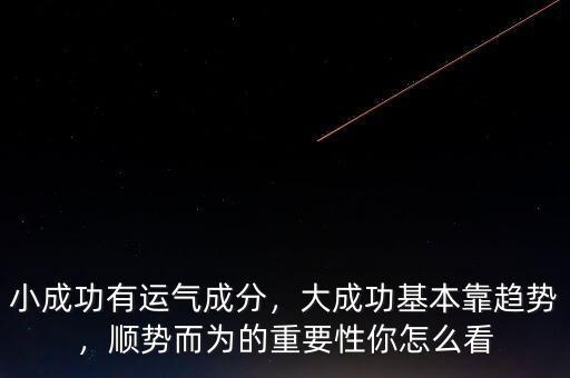 小成功有運氣成分，大成功基本靠趨勢，順勢而為的重要性你怎么看