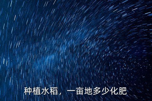 種植水稻，一畝地多少化肥