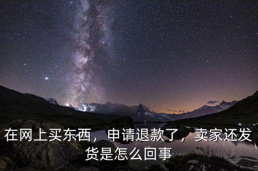 在網(wǎng)上買東西，申請退款了，賣家還發(fā)貨是怎么回事
