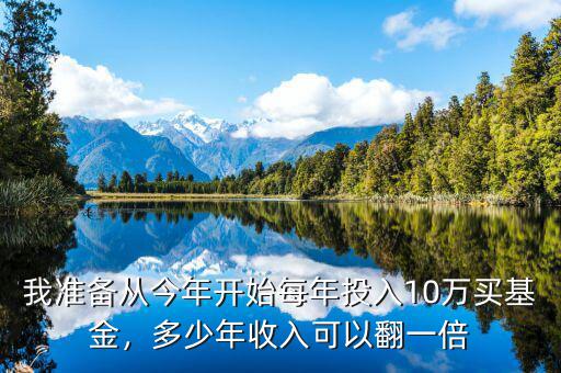我準(zhǔn)備從今年開始每年投入10萬(wàn)買基金，多少年收入可以翻一倍