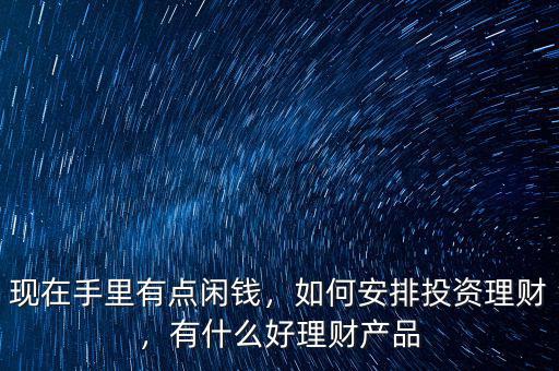 現(xiàn)在手里有點(diǎn)閑錢，如何安排投資理財(cái)，有什么好理財(cái)產(chǎn)品