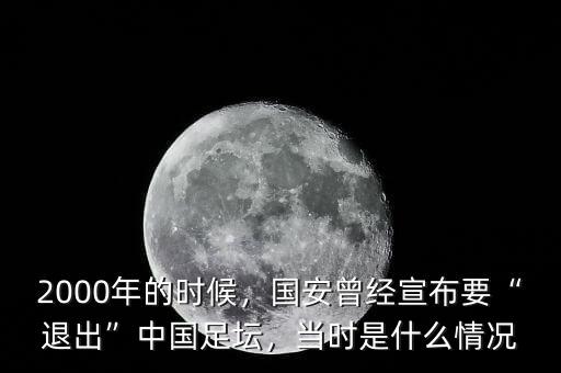 2000年的時候，國安曾經(jīng)宣布要“退出”中國足壇，當時是什么情況