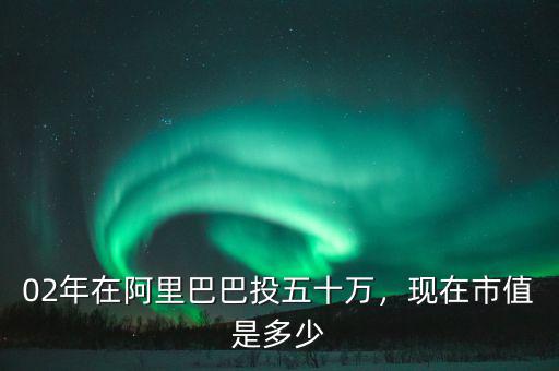 02年在阿里巴巴投五十萬，現(xiàn)在市值是多少