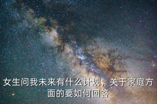 女生問(wèn)我未來(lái)有什么計(jì)劃，關(guān)于家庭方面的要如何回答