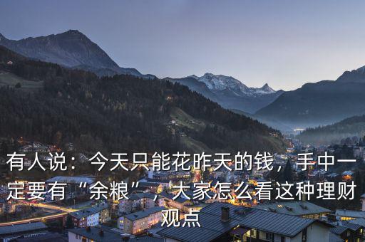 有人說：今天只能花昨天的錢，手中一定要有“余糧”，大家怎么看這種理財觀點