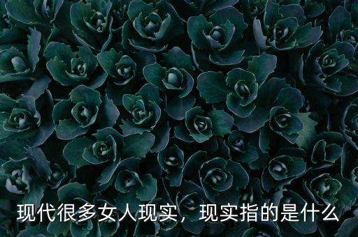 現(xiàn)代很多女人現(xiàn)實，現(xiàn)實指的是什么