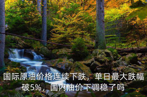 國(guó)際原油價(jià)格連續(xù)下跌，單日最大跌幅破5%，國(guó)內(nèi)油價(jià)下調(diào)穩(wěn)了嗎