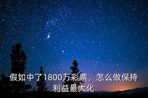 假如中了1800萬彩票，怎么做保持利益最大化