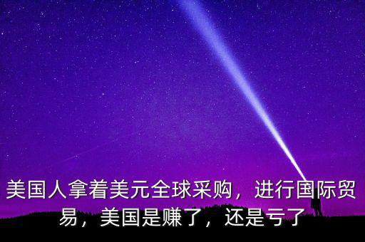 美國(guó)人拿著美元全球采購(gòu)，進(jìn)行國(guó)際貿(mào)易，美國(guó)是賺了，還是虧了