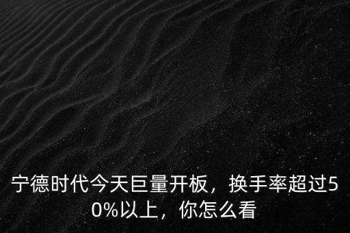 寧德時代今天巨量開板，換手率超過50%以上，你怎么看