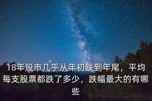 18年股市幾乎從年初跌到年尾，平均每支股票都跌了多少，跌幅最大的有哪些