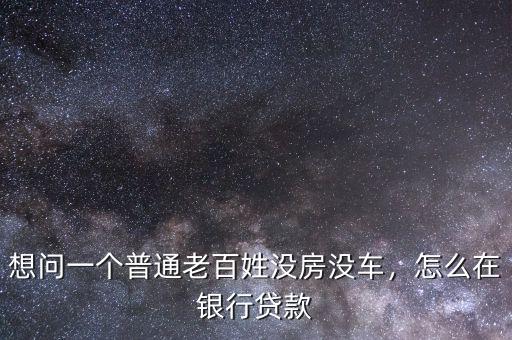 想問一個(gè)普通老百姓沒房沒車，怎么在銀行貸款