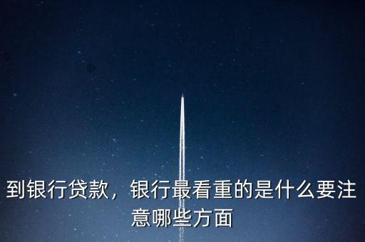 到銀行貸款，銀行最看重的是什么要注意哪些方面