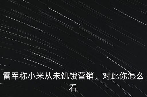 雷軍稱小米從未饑餓營銷，對(duì)此你怎么看