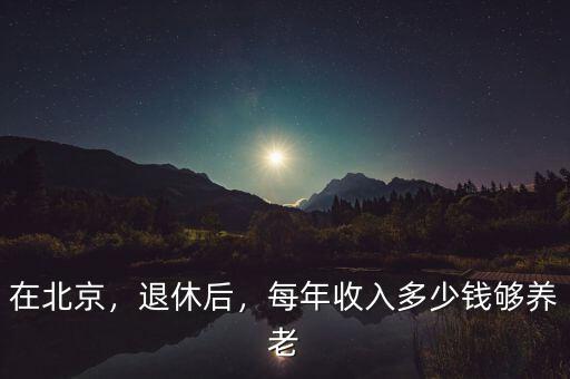 在北京，退休后，每年收入多少錢夠養(yǎng)老