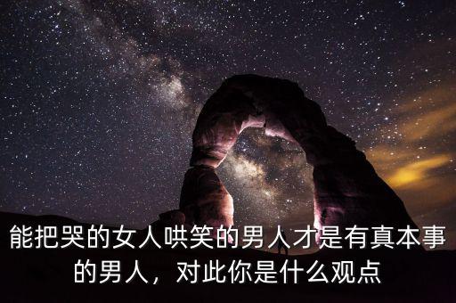 能把哭的女人哄笑的男人才是有真本事的男人，對此你是什么觀點