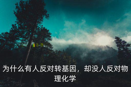 為什么有人反對(duì)轉(zhuǎn)基因，卻沒(méi)人反對(duì)物理化學(xué)