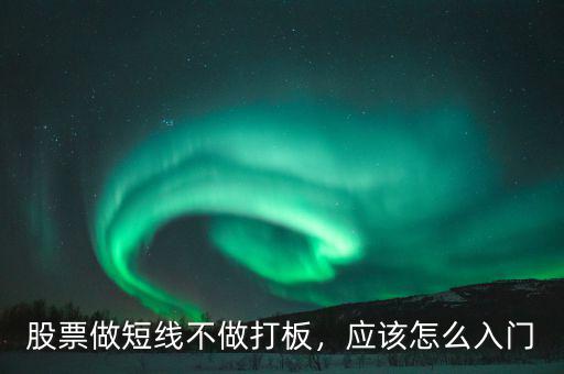 股票做短線不做打板，應(yīng)該怎么入門