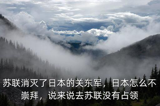 蘇聯(lián)消滅了日本的關(guān)東軍，日本怎么不崇拜，說來說去蘇聯(lián)沒有占領(lǐng)