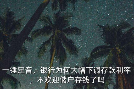 一錘定音，銀行為何大幅下調(diào)存款利率，不歡迎儲戶存錢了嗎