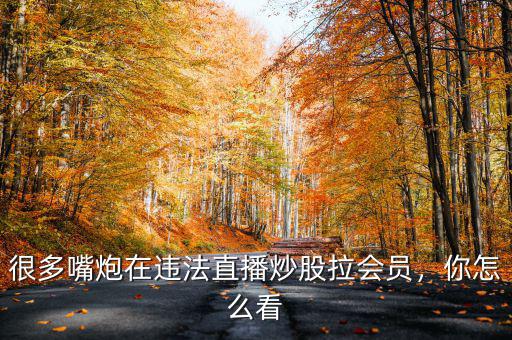 很多嘴炮在違法直播炒股拉會員，你怎么看
