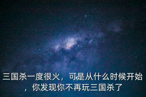三國殺一度很火，可是從什么時候開始，你發(fā)現(xiàn)你不再玩三國殺了