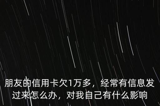 朋友的信用卡欠1萬多，經(jīng)常有信息發(fā)過來怎么辦，對我自己有什么影響
