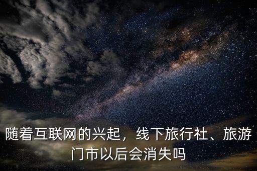 隨著互聯(lián)網(wǎng)的興起，線下旅行社、旅游門市以后會消失嗎
