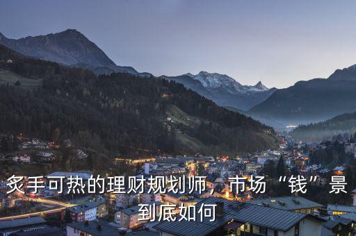 炙手可熱的理財規(guī)劃師，市場“錢”景到底如何