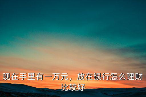 現(xiàn)在手里有一萬元，放在銀行怎么理財(cái)比較好