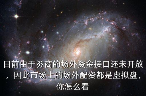 目前由于劵商的場外資金接口還未開放，因此市場上的場外配資都是虛擬盤，你怎么看