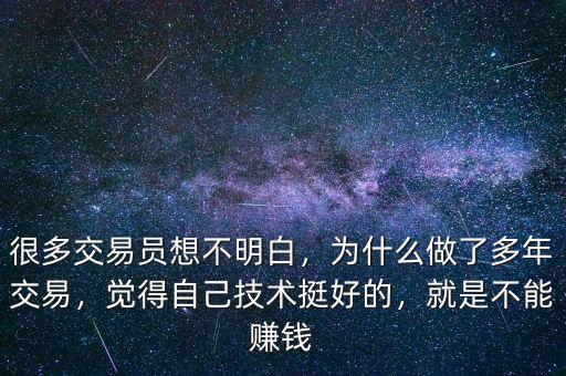 很多交易員想不明白，為什么做了多年交易，覺(jué)得自己技術(shù)挺好的，就是不能賺錢(qián)